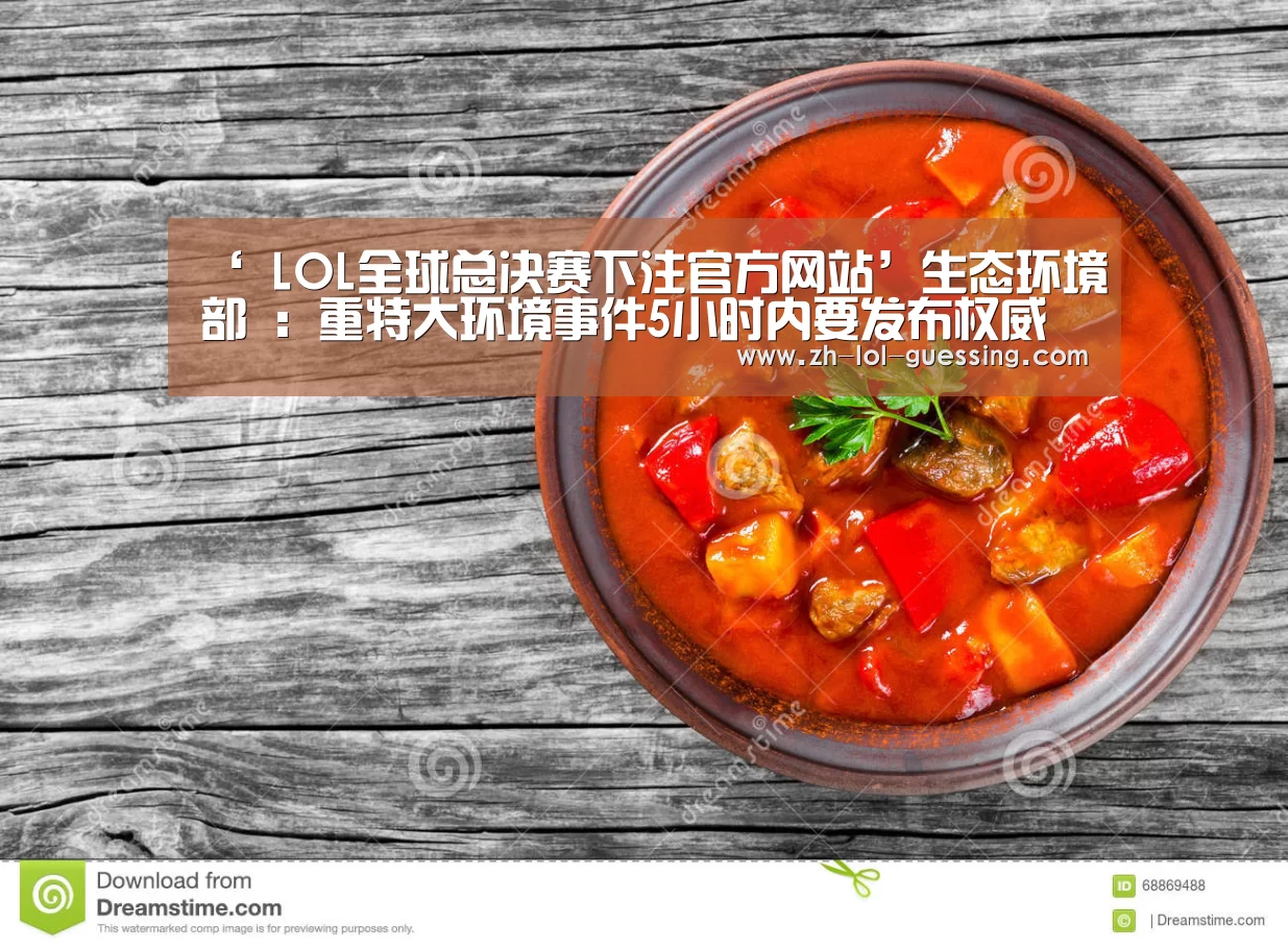 ‘ LOL全球总决赛下注官方网站’生态环境部 ：重特大环境事件5小时内要发布权威